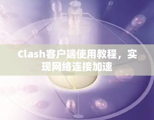 Clash客户端使用教程,实现网络连接加速