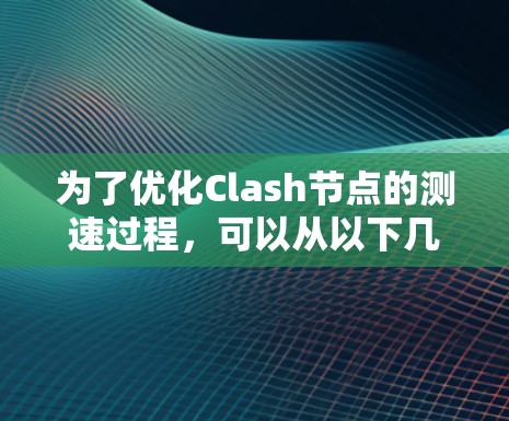 为了优化Clash节点的测速过程,可以从以下几个方面进行技巧性优化