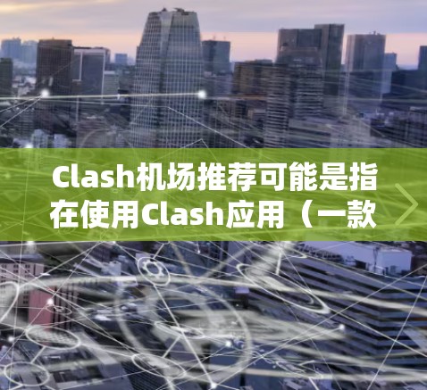 Clash机场推荐可能是指在使用Clash应用(一款知名的VPN应用)时,寻找适合使用的免费无线网络点(即机场)以下是一些推荐机场品牌