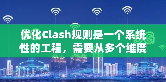 优化Clash规则是一个系统性的工程,需要从多个维度进行全面考虑。以下是优化Clash规则的分步指南,帮助你实现更高效、更智能的规则管理