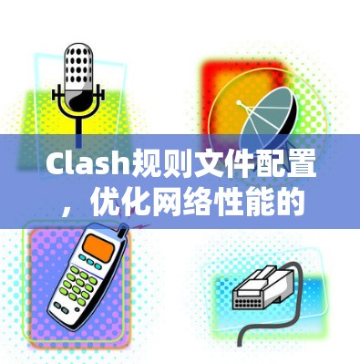 Clash规则文件配置,优化网络性能的关键
