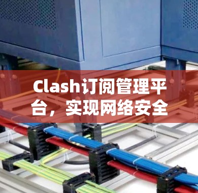 Clash订阅管理平台,实现网络安全与智能化管理