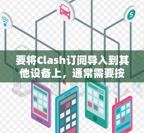 要将Clash订阅导入到其他设备上,通常需要按照以下步骤操作。以下是常见的方法和解决方案
