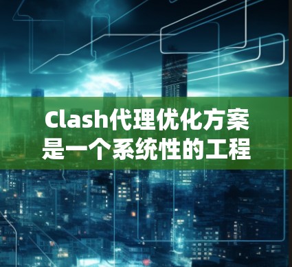 Clash代理优化方案是一个系统性的工程,涉及多个方面的调整和优化。以下是一个有条理的优化方案,帮助你全面提升Clash的性能和稳定性