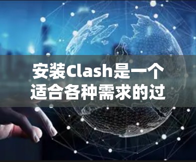 安装Clash是一个适合各种需求的过程,以下是根据你的思考过程总结的安装步骤